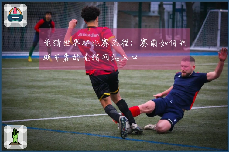 竞猜世界杯比赛流程:赛前如何判断可靠的竞猜网站入口
