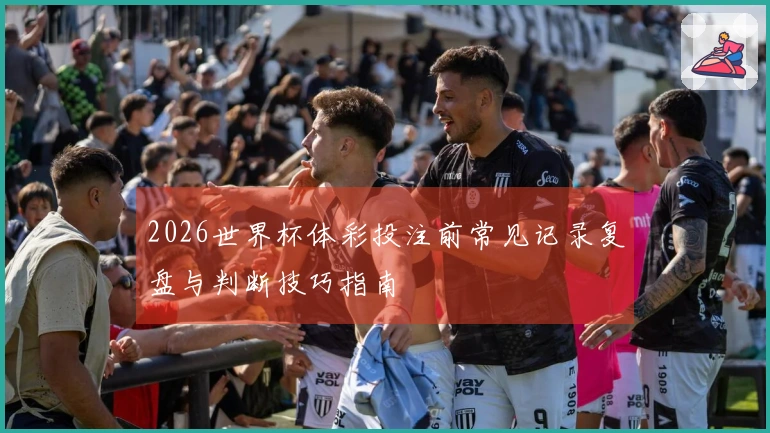2026世界杯体彩投注前常见记录复盘与判断技巧指南